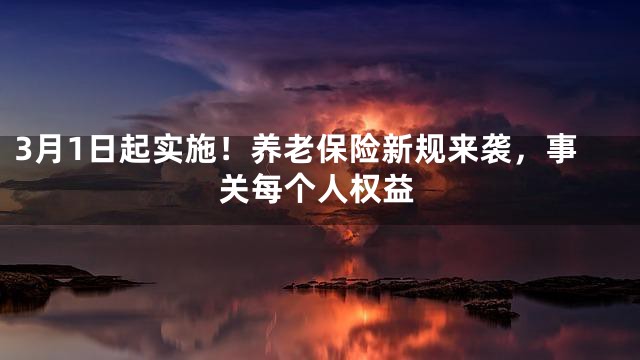 3月1日起实施！养老保险新规来袭，事关每个人权益