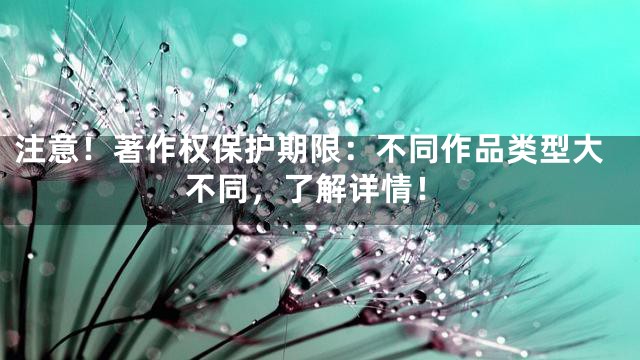 注意！著作权保护期限：不同作品类型大不同，了解详情！
