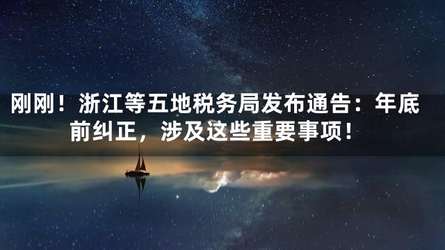 刚刚！浙江等五地税务局发布通告：年底前纠正，涉及这些重要事项！