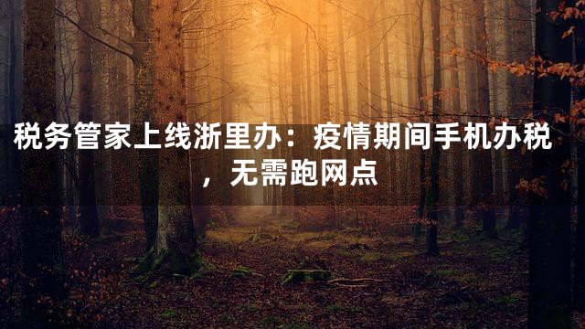 税务管家上线浙里办：疫情期间手机办税，无需跑网点