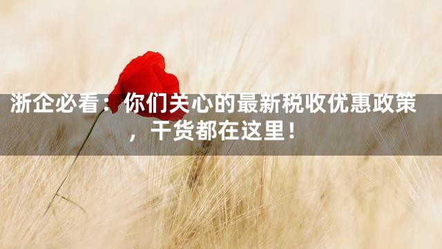 浙企必看：你们关心的最新税收优惠政策，干货都在这里！