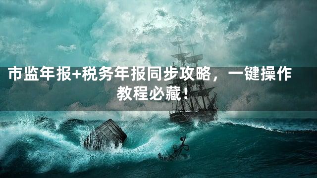 市监年报+税务年报同步攻略，一键操作教程必藏！