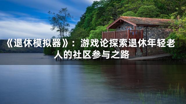 《退休模拟器》：游戏论探索退休年轻老人的社区参与之路