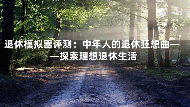退休模拟器评测：中年人的退休狂想曲——探索理想退休生活