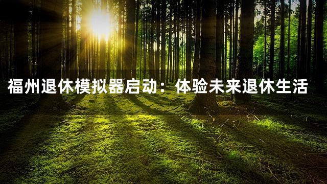 福州退休模拟器启动：体验未来退休生活