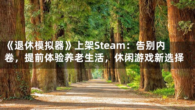 《退休模拟器》上架Steam：告别内卷，提前体验养老生活，休闲游戏新选择