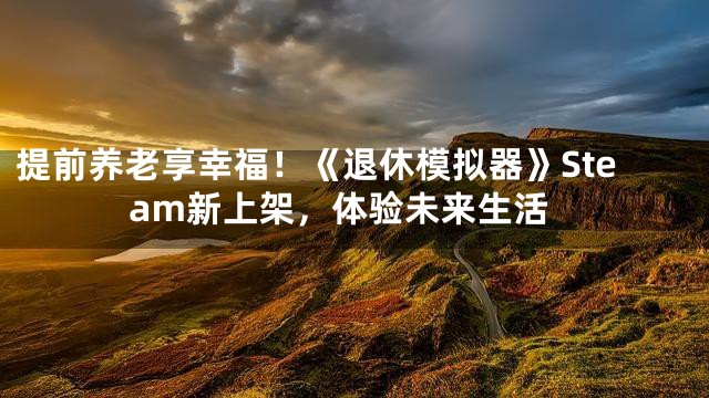 提前养老享幸福！《退休模拟器》Steam新上架，体验未来生活