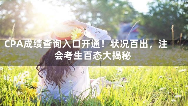 CPA成绩查询入口开通！状况百出，注会考生百态大揭秘