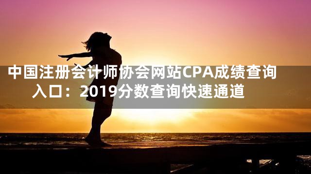 中国注册会计师协会网站CPA成绩查询入口：2019分数查询快速通道