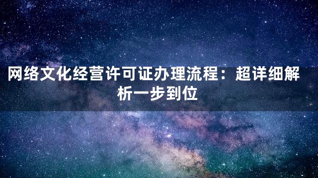 网络文化经营许可证办理流程：超详细解析一步到位