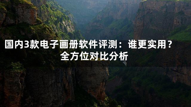 国内3款电子画册软件评测：谁更实用？全方位对比分析