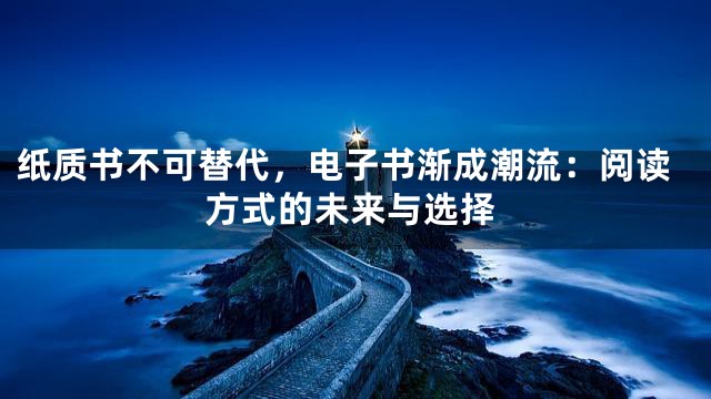 纸质书不可替代，电子书渐成潮流：阅读方式的未来与选择