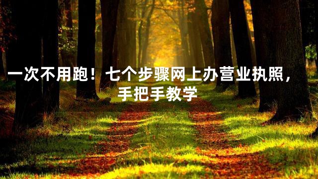 一次不用跑！七个步骤网上办营业执照，手把手教学