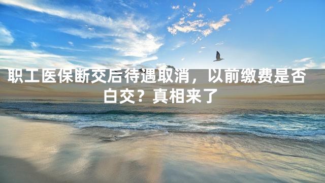 职工医保断交后待遇取消，以前缴费是否白交？真相来了