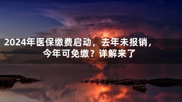 2024年医保缴费启动，去年未报销，今年可免缴？详解来了