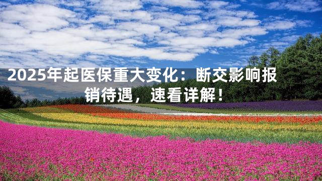2025年起医保重大变化：断交影响报销待遇，速看详解！