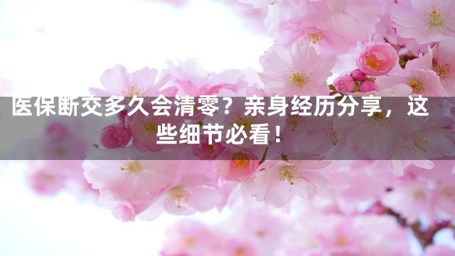 医保断交多久会清零？亲身经历分享，这些细节必看！