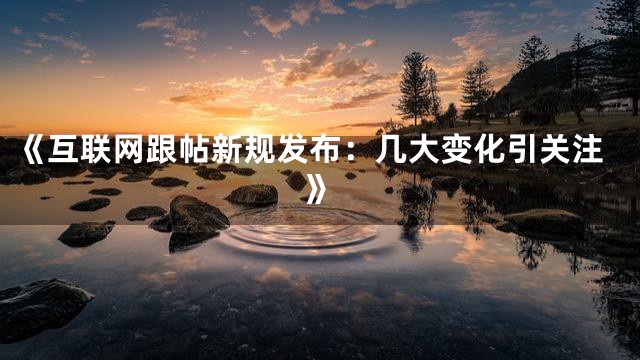 《互联网跟帖新规发布：几大变化引关注》