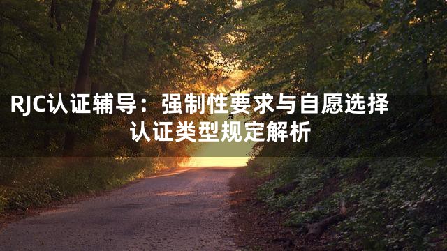 RJC认证辅导：强制性要求与自愿选择认证类型规定解析