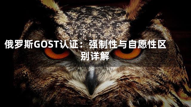 俄罗斯GOST认证：强制性与自愿性区别详解