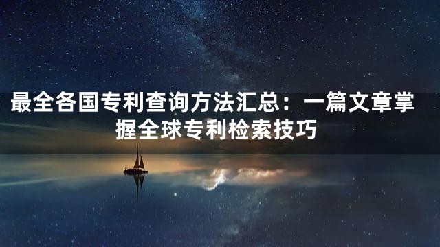 最全各国专利查询方法汇总：一篇文章掌握全球专利检索技巧