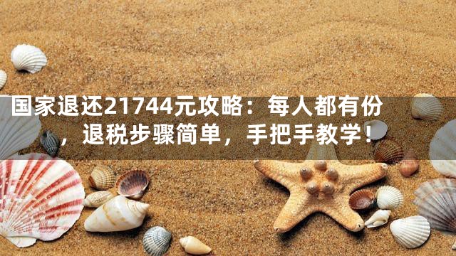国家退还21744元攻略：每人都有份，退税步骤简单，手把手教学！