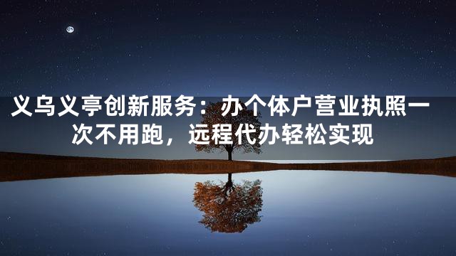 义乌义亭创新服务：办个体户营业执照一次不用跑，远程代办轻松实现