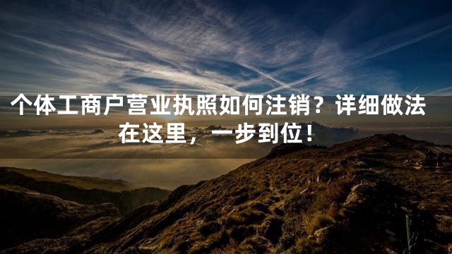 个体工商户营业执照如何注销？详细做法在这里，一步到位！
