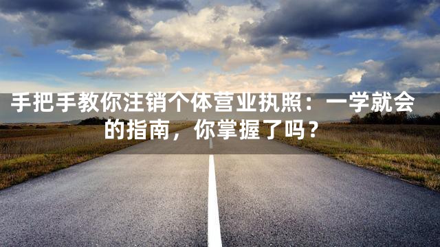 手把手教你注销个体营业执照：一学就会的指南，你掌握了吗？