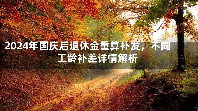 2024年国庆后退休金重算补发，不同工龄补差详情解析