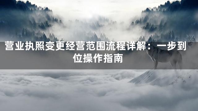 营业执照变更经营范围流程详解：一步到位操作指南