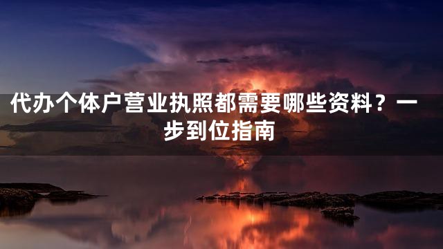 代办个体户营业执照都需要哪些资料？一步到位指南