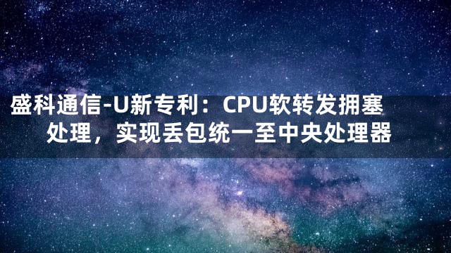 盛科通信-U新专利：CPU软转发拥塞处理，实现丢包统一至中央处理器