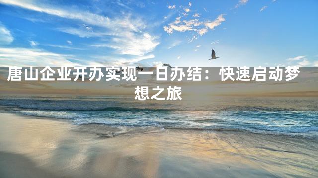 唐山企业开办实现一日办结：快速启动梦想之旅