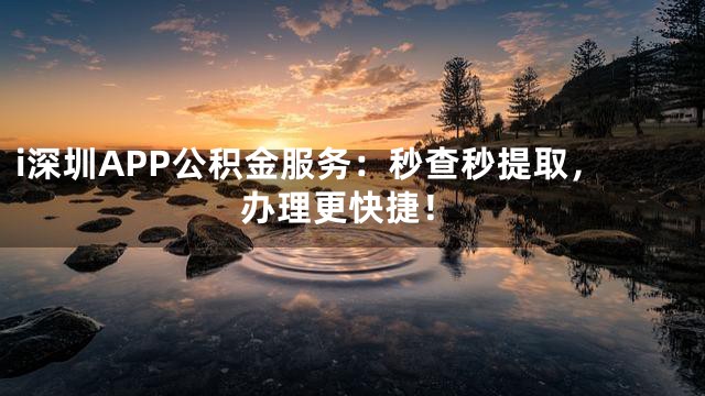 i深圳APP公积金服务：秒查秒提取，办理更快捷！