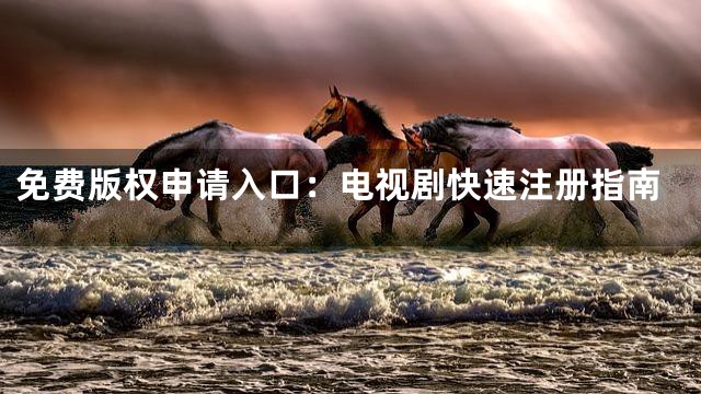 免费版权申请入口：电视剧快速注册指南