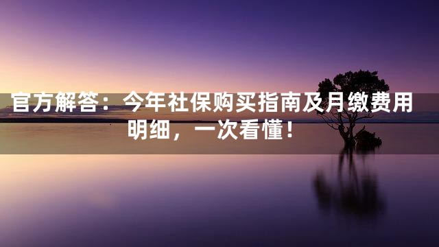 官方解答：今年社保购买指南及月缴费用明细，一次看懂！