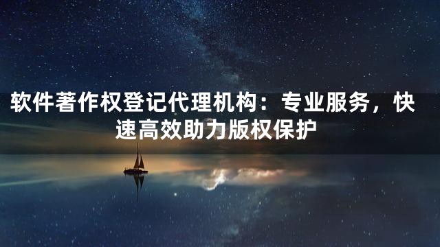 软件著作权登记代理机构：专业服务，快速高效助力版权保护
