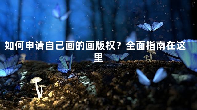 如何申请自己画的画版权？全面指南在这里