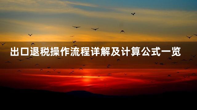 出口退税操作流程详解及计算公式一览