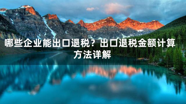 哪些企业能出口退税？出口退税金额计算方法详解