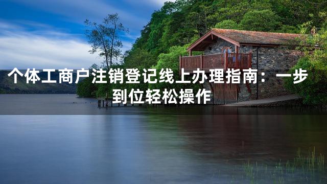 个体工商户注销登记线上办理指南：一步到位轻松操作
