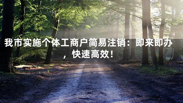 我市实施个体工商户简易注销：即来即办，快速高效！