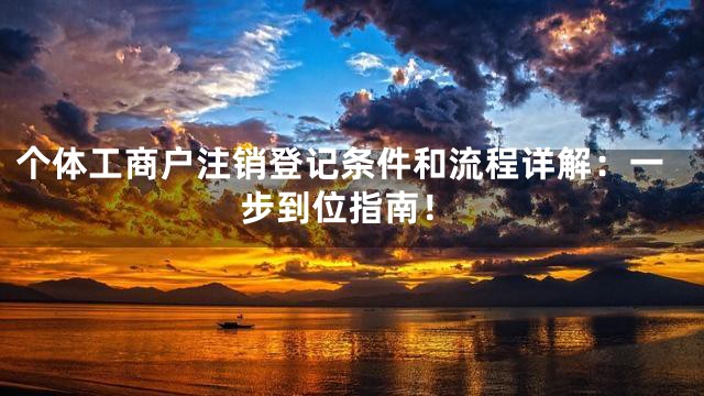 个体工商户注销登记条件和流程详解：一步到位指南！