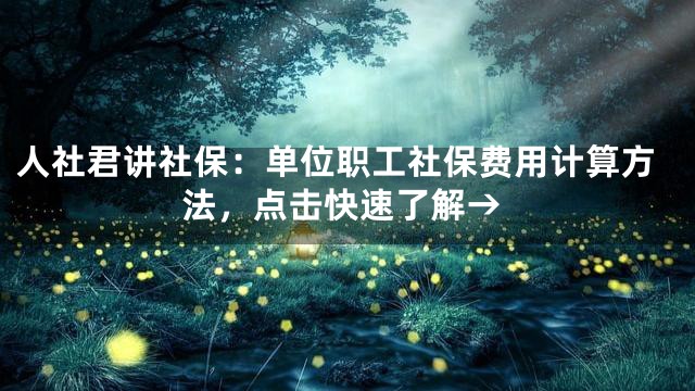 人社君讲社保：单位职工社保费用计算方法，点击快速了解→