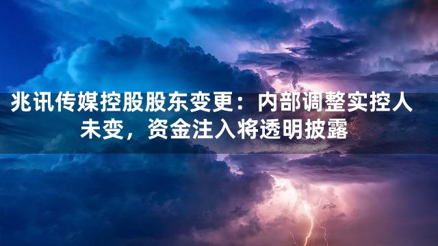 兆讯传媒控股股东变更：内部调整实控人未变，资金注入将透明披露