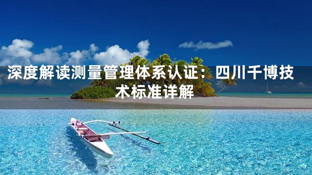 深度解读测量管理体系认证：四川千博技术标准详解
