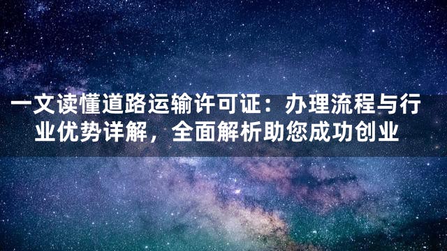 一文读懂道路运输许可证：办理流程与行业优势详解，全面解析助您成功创业