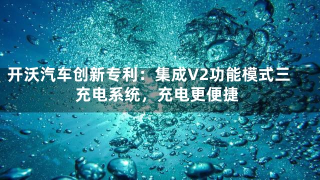 开沃汽车创新专利：集成V2功能模式三充电系统，充电更便捷