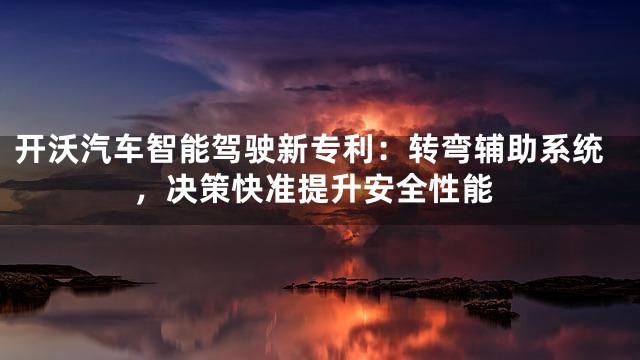 开沃汽车智能驾驶新专利：转弯辅助系统，决策快准提升安全性能